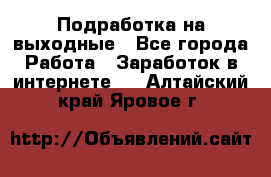 Подработка на выходные - Все города Работа » Заработок в интернете   . Алтайский край,Яровое г.